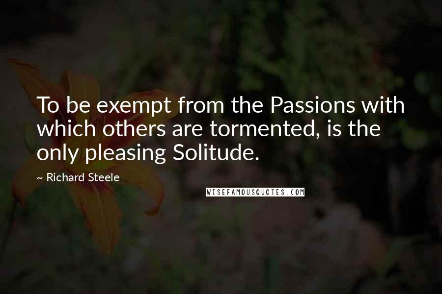 Richard Steele Quotes: To be exempt from the Passions with which others are tormented, is the only pleasing Solitude.