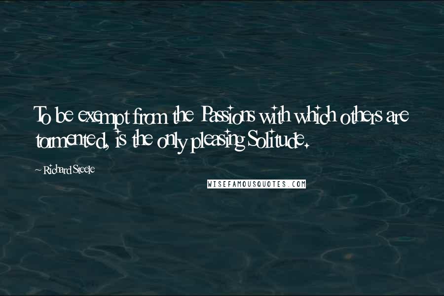 Richard Steele Quotes: To be exempt from the Passions with which others are tormented, is the only pleasing Solitude.