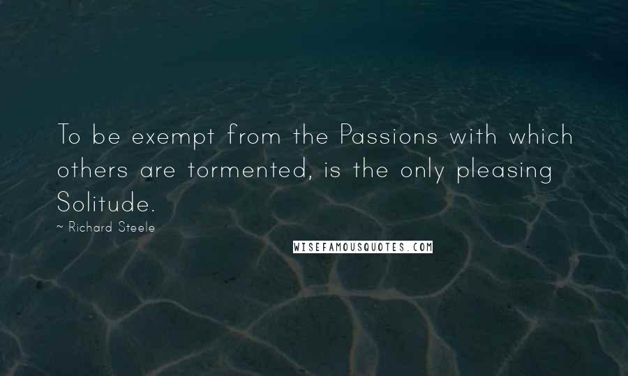 Richard Steele Quotes: To be exempt from the Passions with which others are tormented, is the only pleasing Solitude.