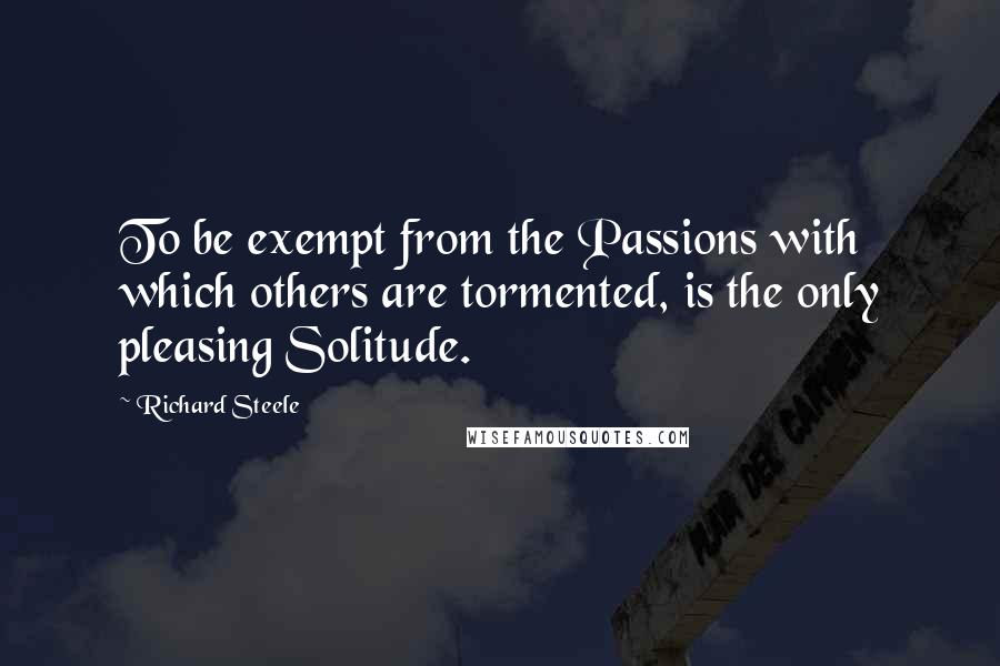 Richard Steele Quotes: To be exempt from the Passions with which others are tormented, is the only pleasing Solitude.