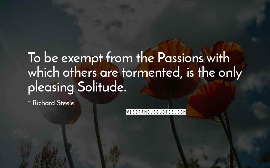 Richard Steele Quotes: To be exempt from the Passions with which others are tormented, is the only pleasing Solitude.