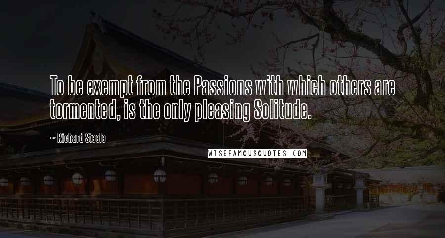 Richard Steele Quotes: To be exempt from the Passions with which others are tormented, is the only pleasing Solitude.