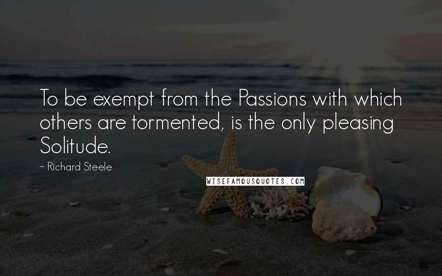 Richard Steele Quotes: To be exempt from the Passions with which others are tormented, is the only pleasing Solitude.