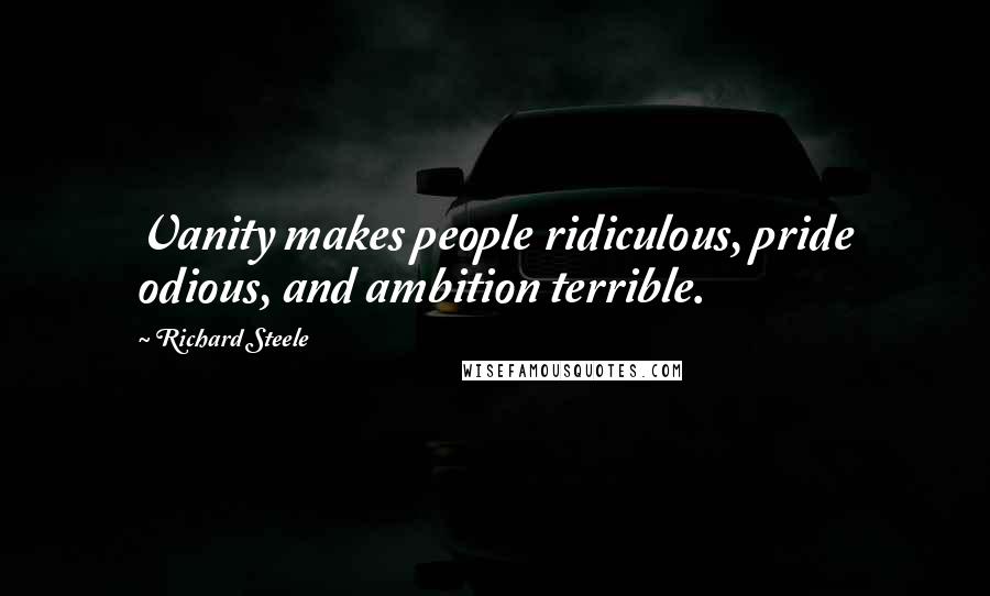 Richard Steele Quotes: Vanity makes people ridiculous, pride odious, and ambition terrible.