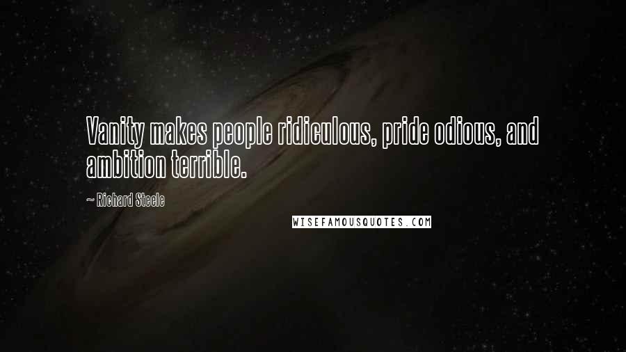 Richard Steele Quotes: Vanity makes people ridiculous, pride odious, and ambition terrible.