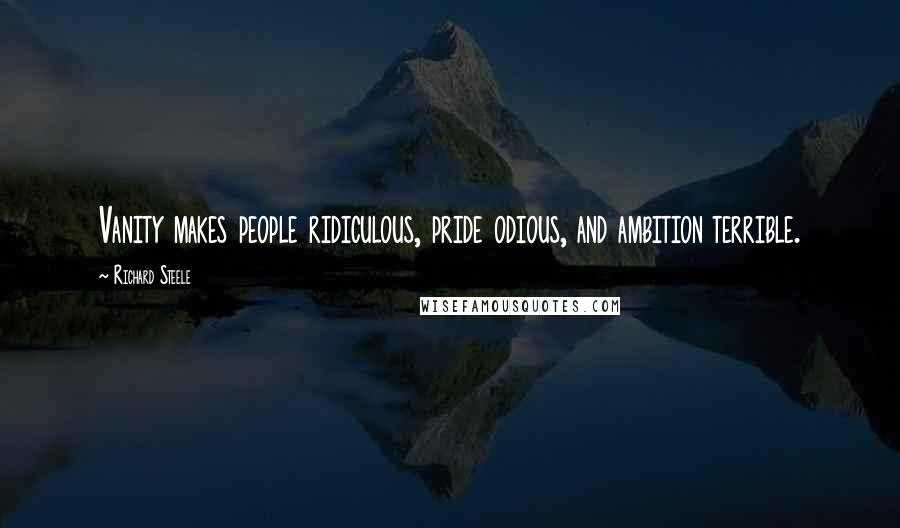 Richard Steele Quotes: Vanity makes people ridiculous, pride odious, and ambition terrible.