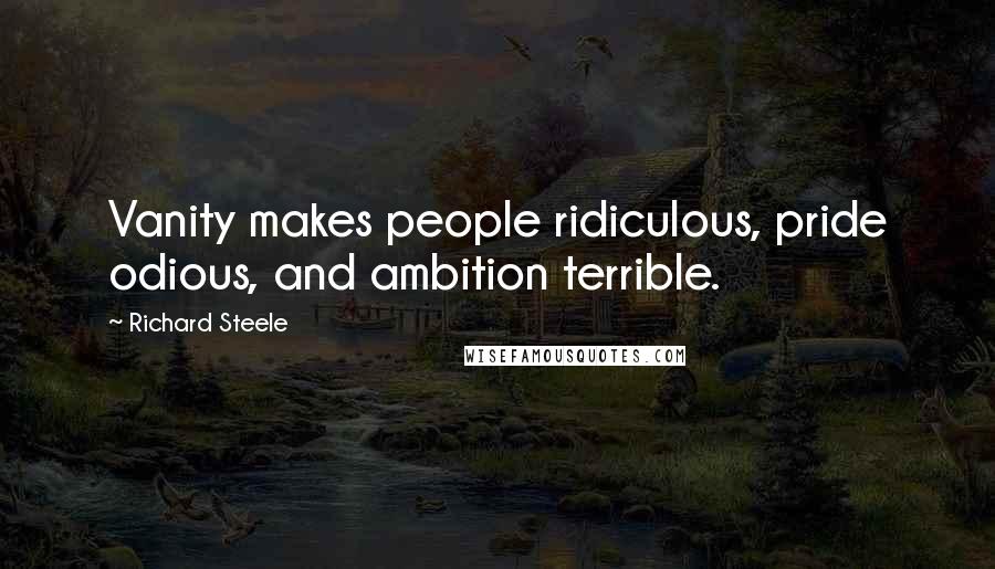 Richard Steele Quotes: Vanity makes people ridiculous, pride odious, and ambition terrible.