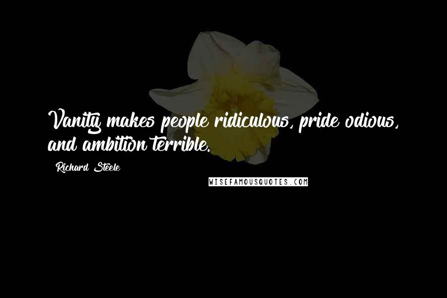 Richard Steele Quotes: Vanity makes people ridiculous, pride odious, and ambition terrible.