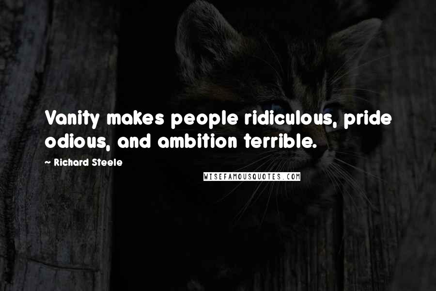 Richard Steele Quotes: Vanity makes people ridiculous, pride odious, and ambition terrible.