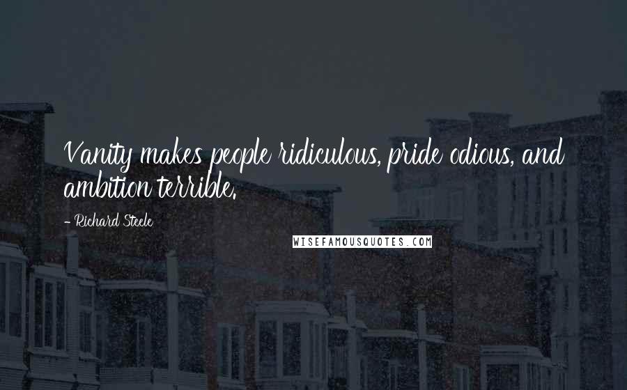 Richard Steele Quotes: Vanity makes people ridiculous, pride odious, and ambition terrible.