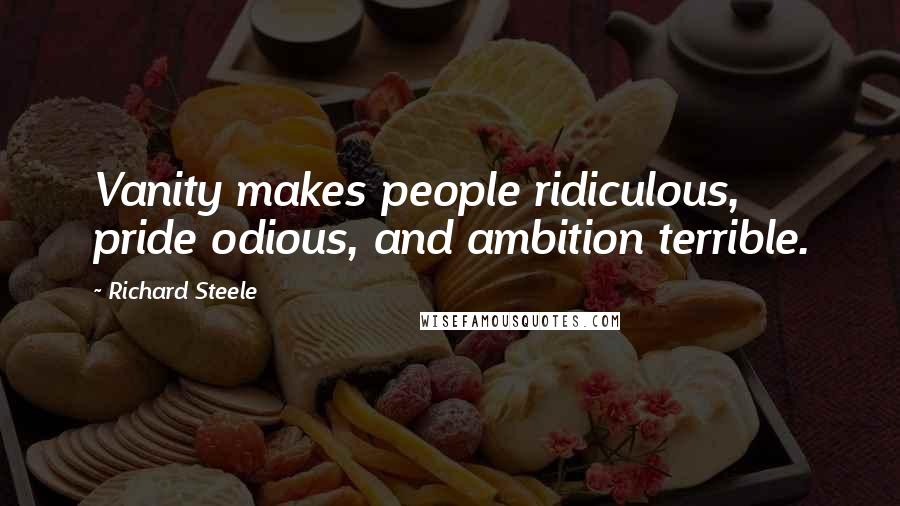 Richard Steele Quotes: Vanity makes people ridiculous, pride odious, and ambition terrible.