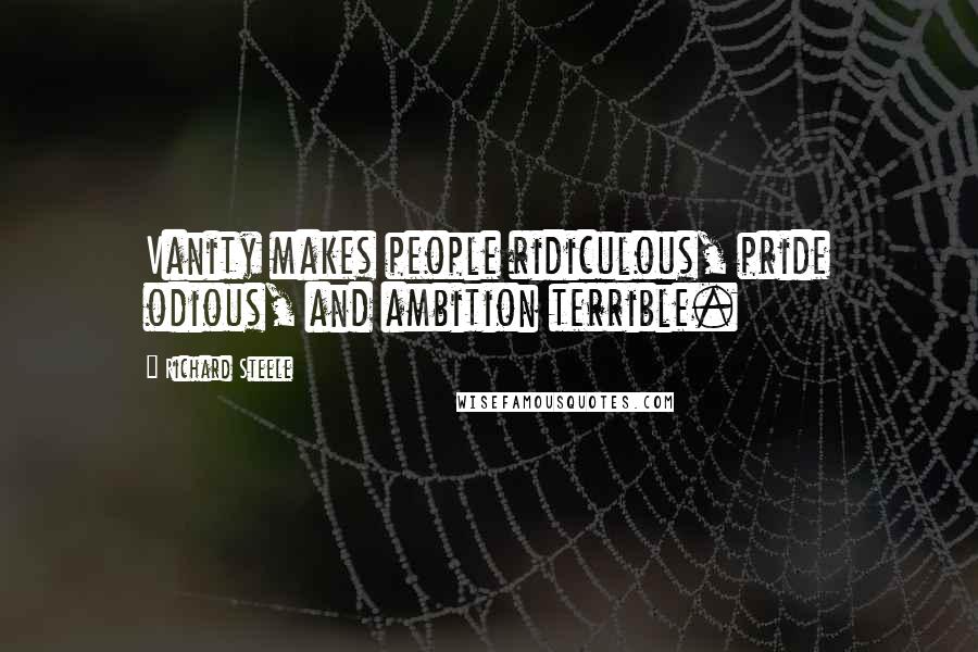 Richard Steele Quotes: Vanity makes people ridiculous, pride odious, and ambition terrible.