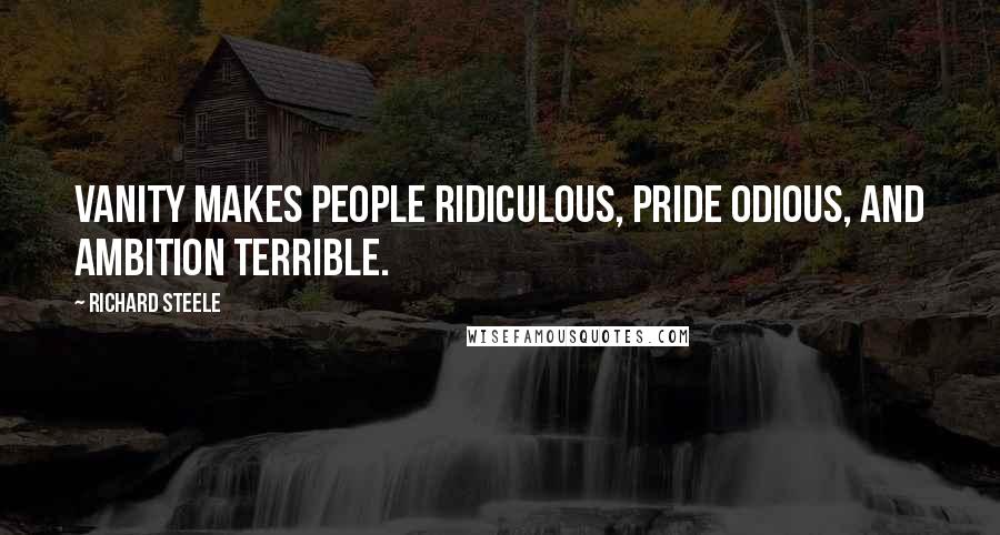 Richard Steele Quotes: Vanity makes people ridiculous, pride odious, and ambition terrible.