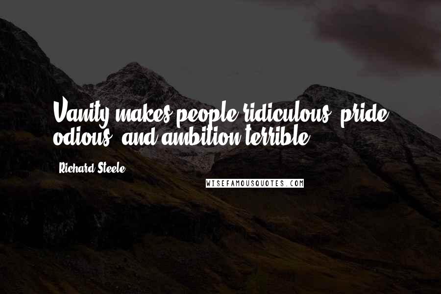 Richard Steele Quotes: Vanity makes people ridiculous, pride odious, and ambition terrible.