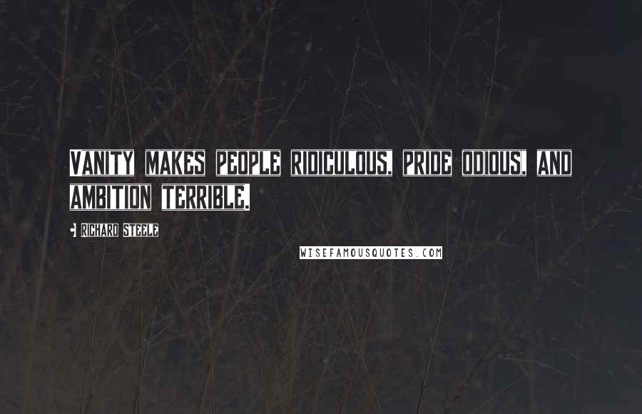 Richard Steele Quotes: Vanity makes people ridiculous, pride odious, and ambition terrible.