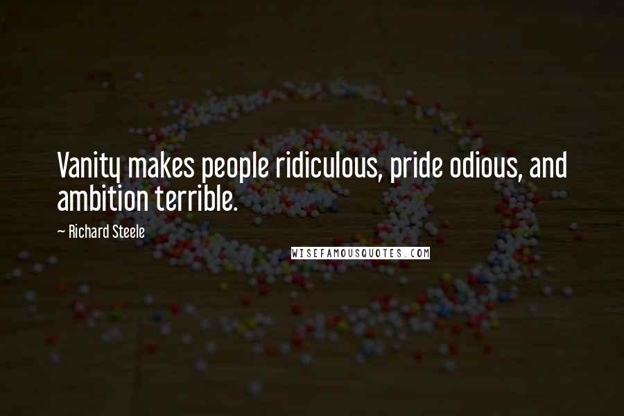 Richard Steele Quotes: Vanity makes people ridiculous, pride odious, and ambition terrible.