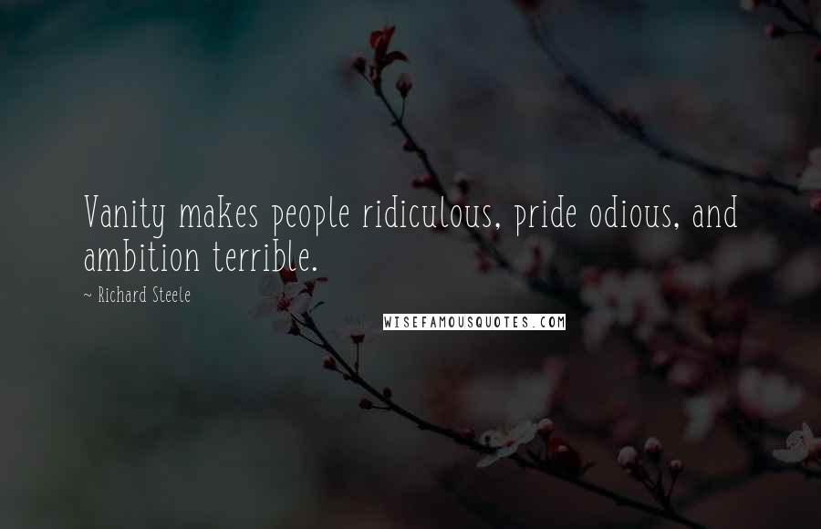 Richard Steele Quotes: Vanity makes people ridiculous, pride odious, and ambition terrible.