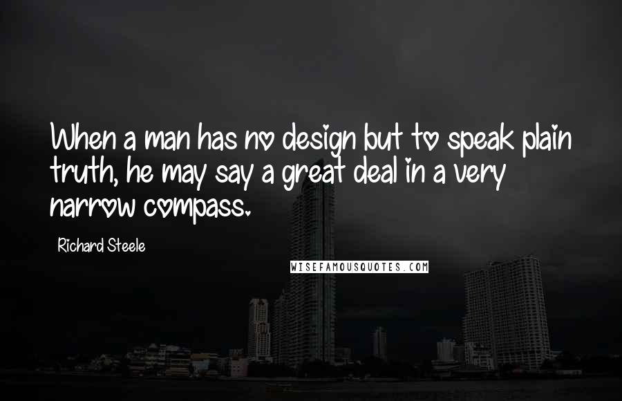 Richard Steele Quotes: When a man has no design but to speak plain truth, he may say a great deal in a very narrow compass.