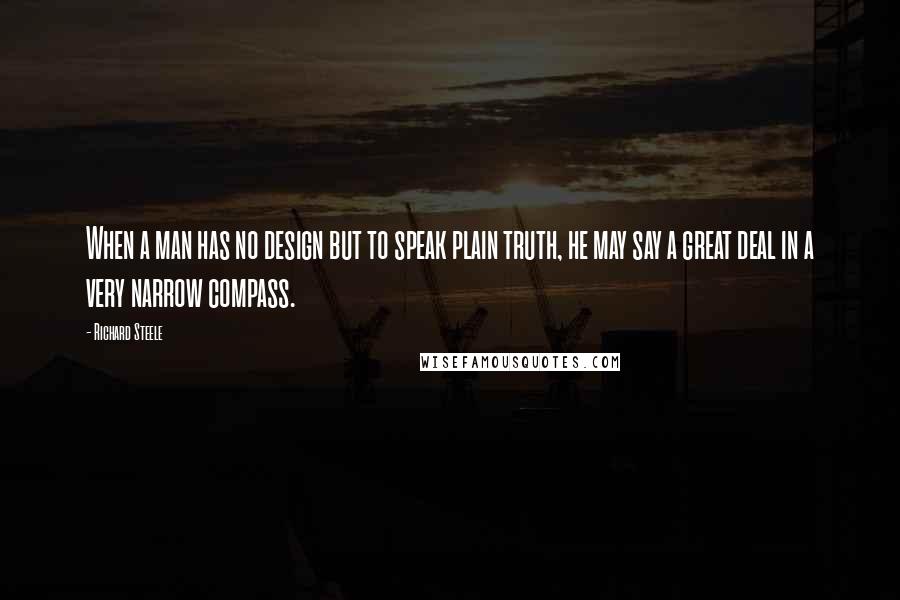 Richard Steele Quotes: When a man has no design but to speak plain truth, he may say a great deal in a very narrow compass.