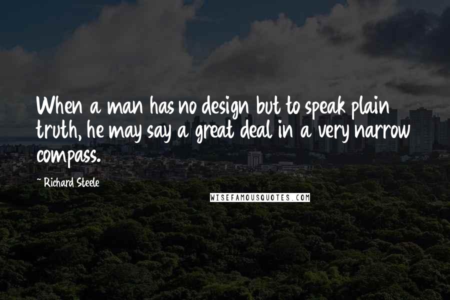 Richard Steele Quotes: When a man has no design but to speak plain truth, he may say a great deal in a very narrow compass.