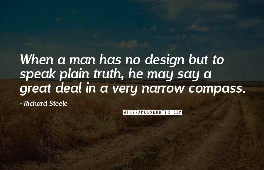 Richard Steele Quotes: When a man has no design but to speak plain truth, he may say a great deal in a very narrow compass.