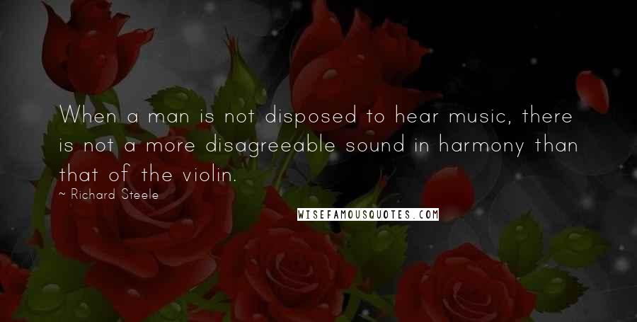 Richard Steele Quotes: When a man is not disposed to hear music, there is not a more disagreeable sound in harmony than that of the violin.