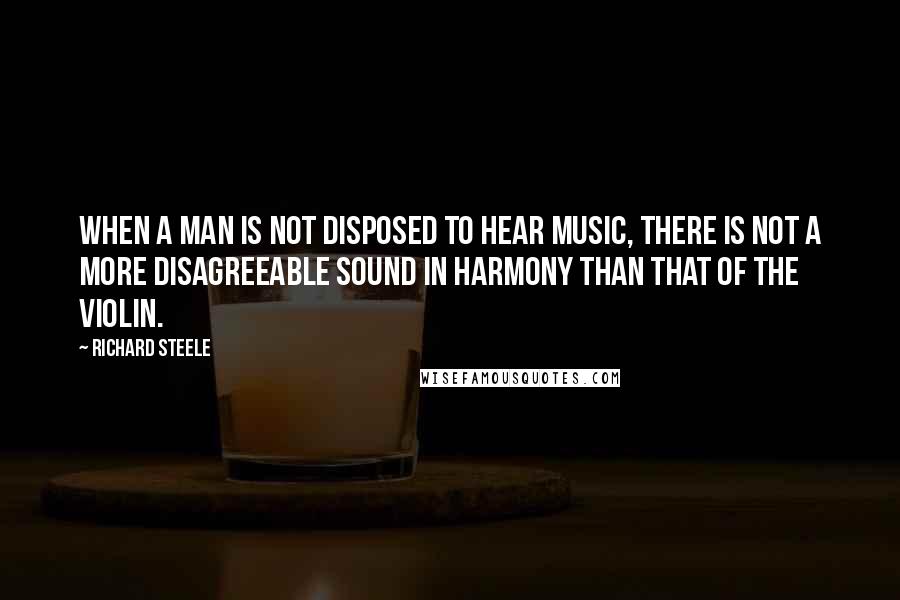 Richard Steele Quotes: When a man is not disposed to hear music, there is not a more disagreeable sound in harmony than that of the violin.