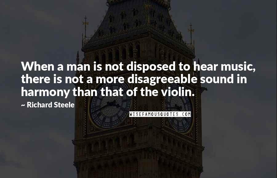 Richard Steele Quotes: When a man is not disposed to hear music, there is not a more disagreeable sound in harmony than that of the violin.