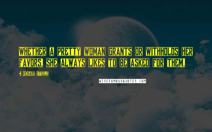 Richard Steele Quotes: Whether a pretty woman grants or withholds her favors, she always likes to be asked for them.