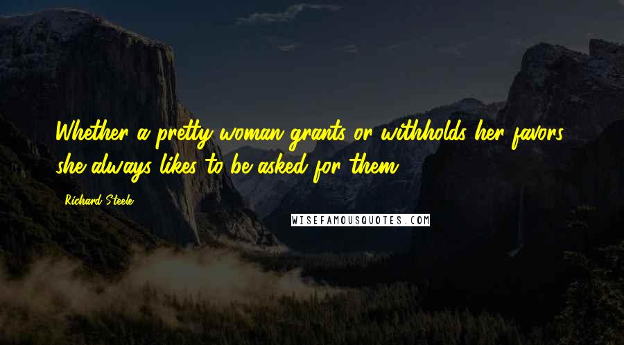 Richard Steele Quotes: Whether a pretty woman grants or withholds her favors, she always likes to be asked for them.