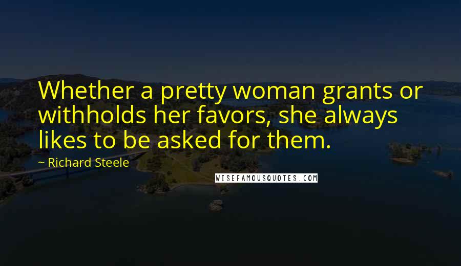 Richard Steele Quotes: Whether a pretty woman grants or withholds her favors, she always likes to be asked for them.
