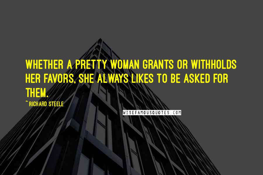 Richard Steele Quotes: Whether a pretty woman grants or withholds her favors, she always likes to be asked for them.