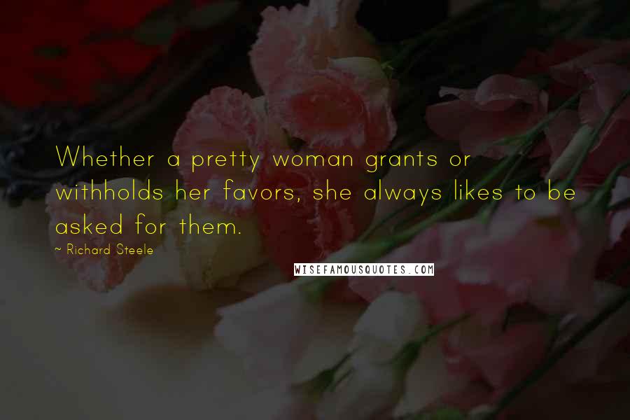 Richard Steele Quotes: Whether a pretty woman grants or withholds her favors, she always likes to be asked for them.