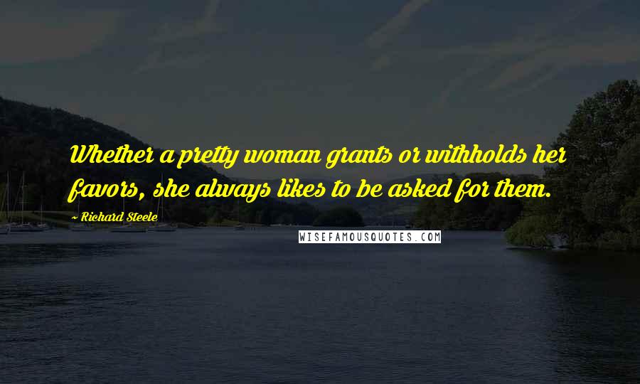 Richard Steele Quotes: Whether a pretty woman grants or withholds her favors, she always likes to be asked for them.