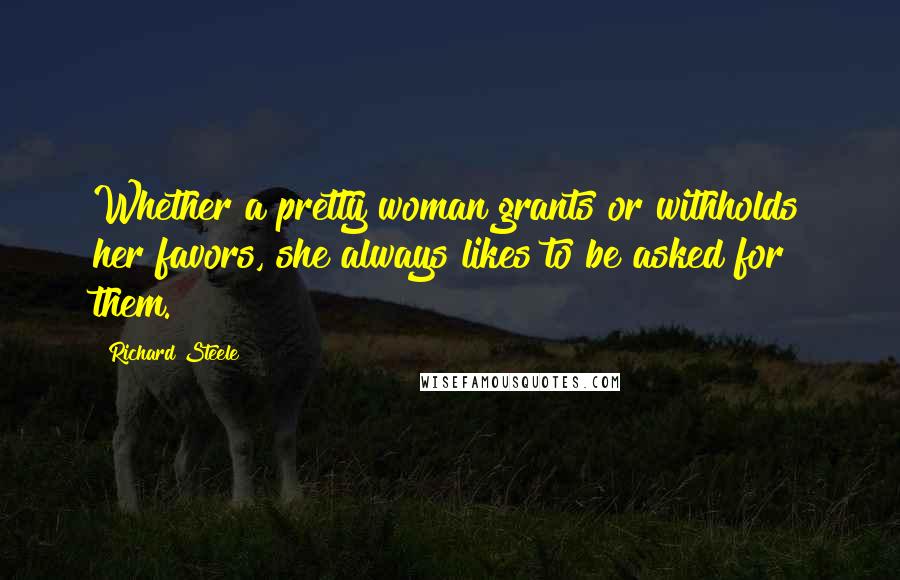 Richard Steele Quotes: Whether a pretty woman grants or withholds her favors, she always likes to be asked for them.