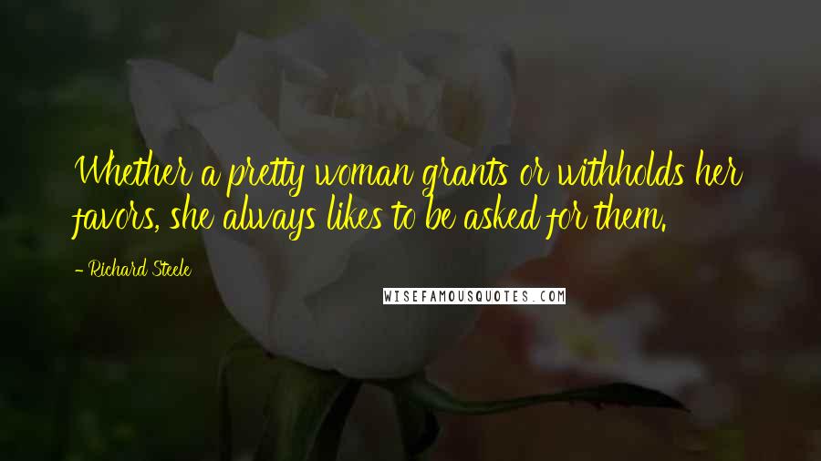 Richard Steele Quotes: Whether a pretty woman grants or withholds her favors, she always likes to be asked for them.