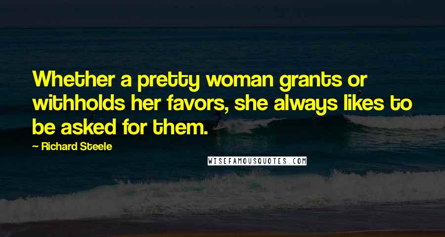 Richard Steele Quotes: Whether a pretty woman grants or withholds her favors, she always likes to be asked for them.