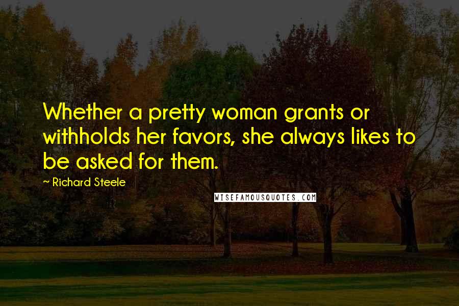 Richard Steele Quotes: Whether a pretty woman grants or withholds her favors, she always likes to be asked for them.