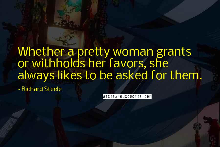 Richard Steele Quotes: Whether a pretty woman grants or withholds her favors, she always likes to be asked for them.