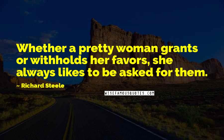 Richard Steele Quotes: Whether a pretty woman grants or withholds her favors, she always likes to be asked for them.