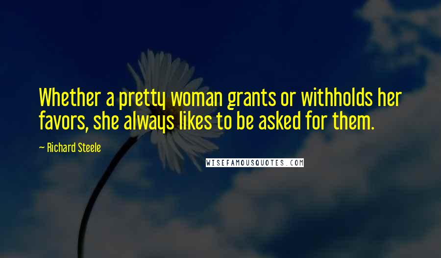 Richard Steele Quotes: Whether a pretty woman grants or withholds her favors, she always likes to be asked for them.