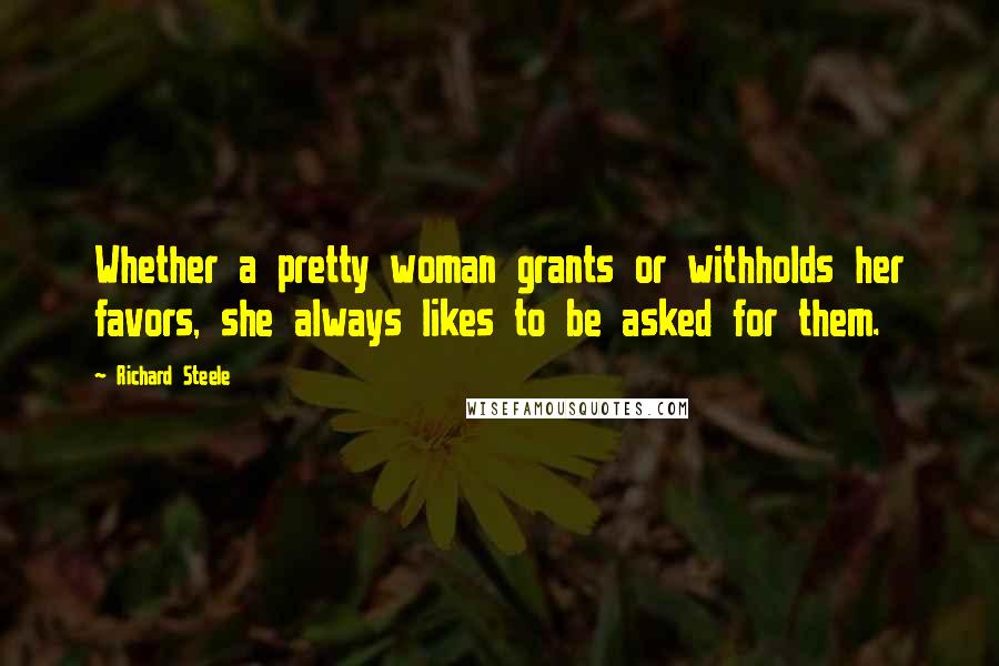 Richard Steele Quotes: Whether a pretty woman grants or withholds her favors, she always likes to be asked for them.