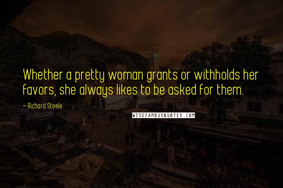 Richard Steele Quotes: Whether a pretty woman grants or withholds her favors, she always likes to be asked for them.