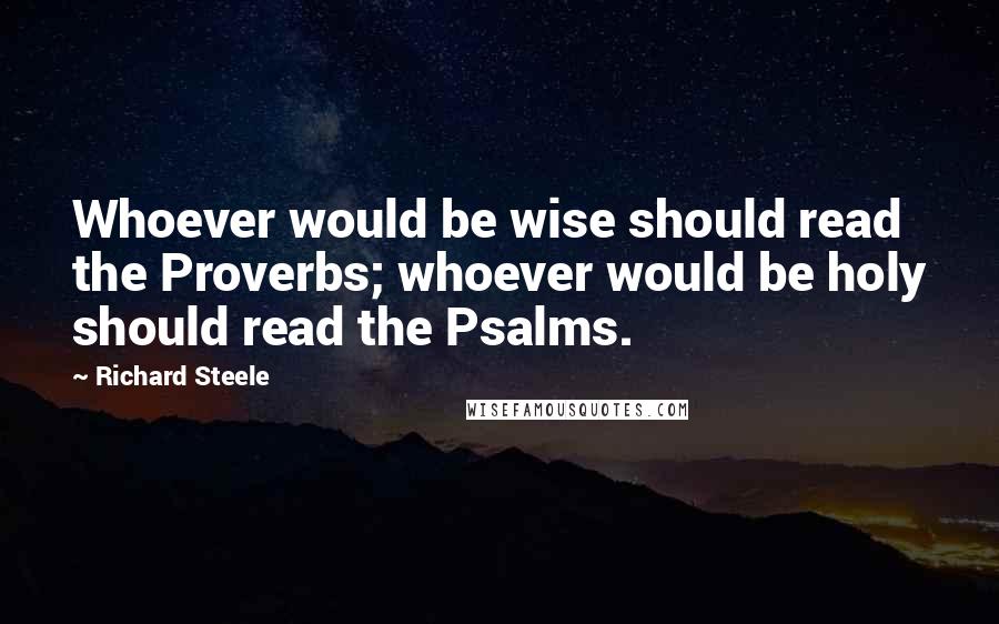 Richard Steele Quotes: Whoever would be wise should read the Proverbs; whoever would be holy should read the Psalms.