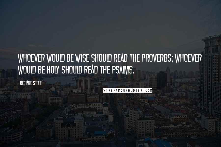 Richard Steele Quotes: Whoever would be wise should read the Proverbs; whoever would be holy should read the Psalms.