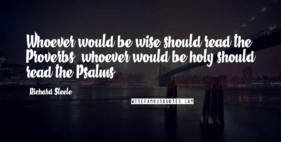 Richard Steele Quotes: Whoever would be wise should read the Proverbs; whoever would be holy should read the Psalms.