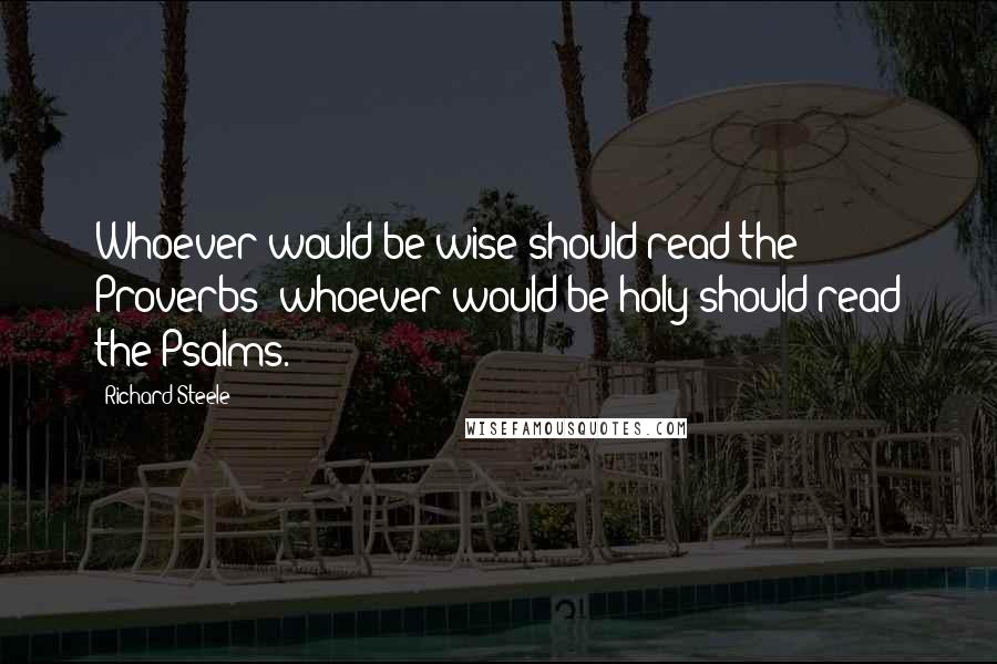 Richard Steele Quotes: Whoever would be wise should read the Proverbs; whoever would be holy should read the Psalms.