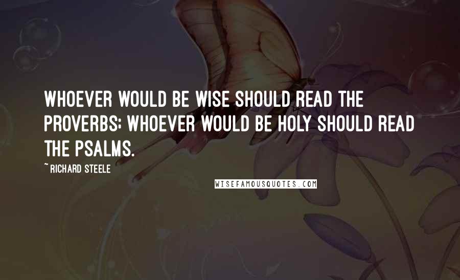 Richard Steele Quotes: Whoever would be wise should read the Proverbs; whoever would be holy should read the Psalms.