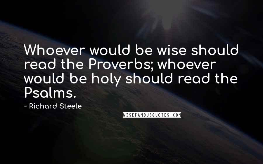 Richard Steele Quotes: Whoever would be wise should read the Proverbs; whoever would be holy should read the Psalms.