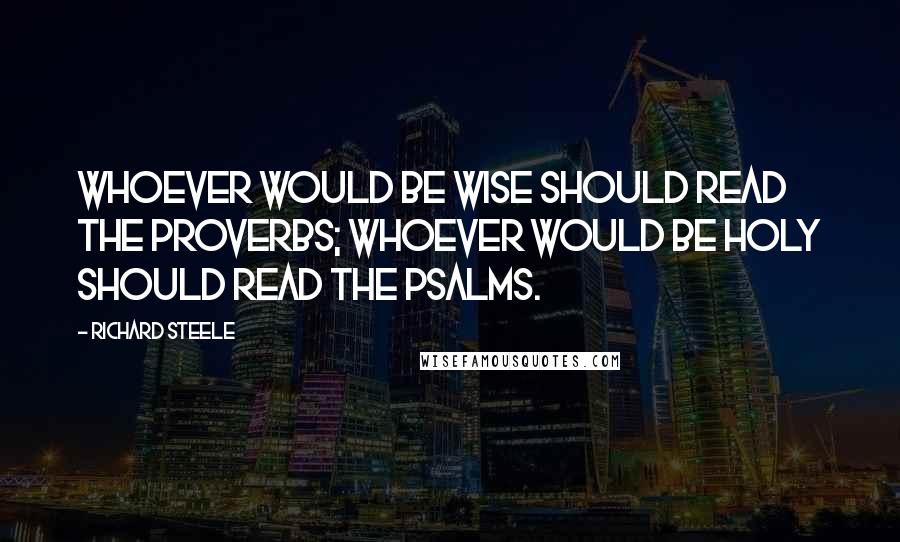 Richard Steele Quotes: Whoever would be wise should read the Proverbs; whoever would be holy should read the Psalms.